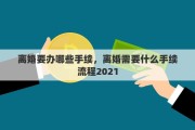 离婚要办哪些手续，离婚需要什么手续流程2021