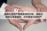 婚前公司财产离婚后如何分配，婚前注册的公司离婚时，对方能否分割财产