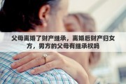 父母离婚了财产继承，离婚后财产归女方，男方的父母有继承权吗