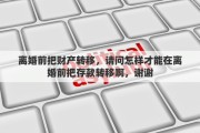 离婚前把财产转移，请问怎样才能在离婚前把存款转移啊，谢谢