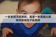 一岁多孩子抚养权，宝宝一岁离婚父亲如何获得孩子抚养权