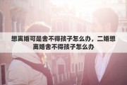 想离婚可是舍不得孩子怎么办，二婚想离婚舍不得孩子怎么办