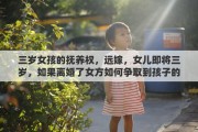 三岁女孩的抚养权，远嫁，女儿即将三岁，如果离婚了女方如何争取到孩子的抚养权