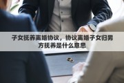 子女抚养离婚协议，协议离婚子女归男方抚养是什么意思