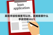离婚手续在哪里可以办，离婚需要什么手续流程2021