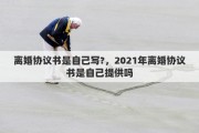 离婚协议书是自己写?，2021年离婚协议书是自己提供吗