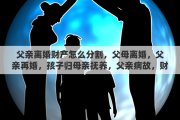父亲离婚财产怎么分割，父母离婚，父亲再婚，孩子归母亲抚养，父亲病故，财产如何分割