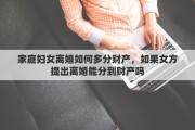 家庭妇女离婚如何多分财产，如果女方提出离婚能分到财产吗