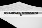 离婚协议土地归属，离婚后如何分割土地