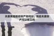 夫妻离婚婚后财产如何分，婚后夫妻财产可以独立吗