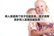 两人离婚两个孩子归谁抚养，孩子满两周岁俩人离婚归谁扶养