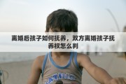 离婚后孩子如何抚养，双方离婚孩子抚养权怎么判