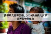 抚养子女赡养父母，2021民法典儿女不赡养父母怎么办