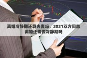离婚冷静期还算夫妻吗，2021双方同意离婚还需要冷静期吗