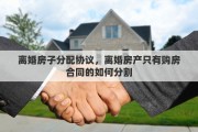离婚房子分配协议，离婚房产只有购房合同的如何分割