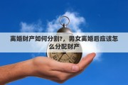 离婚财产如何分割?，男女离婚后应该怎么分配财产