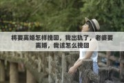 将要离婚怎样挽回，我出轨了，老婆要离婚，我该怎么挽回