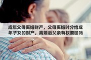 成年父母离婚财产，父母离婚时分给成年子女的财产，离婚后父亲有权要回吗