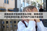 离婚后孩子抚养权怎么分配，离婚后孩子的抚养权归谁,孩子的户口是不是就跟谁走?有什么影响