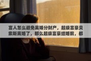 富人怎么避免离婚分财产，超级富豪贝索斯离婚了，那么超级富豪结婚前，都有哪些保护个人财产的方法