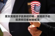 男女离婚孩子抚养权归谁，离婚孩子的抚养权归谁新婚姻法
