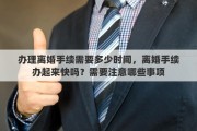 办理离婚手续需要多少时间，离婚手续办起来快吗？需要注意哪些事项
