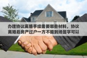 办理协议离婚手续需要哪些材料，协议离婚后房产过户一方不能到场签字可以委托另一方办理房产过户吗?需要哪些手续