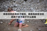 单亲妈妈抚养孩子难吗，单亲母亲独自抚养两个孩子属于什么困难