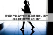 离婚财产怎么分配还有小孩跟谁，两个孩子都归女方怎么分财产