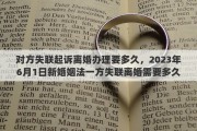 对方失联起诉离婚办理要多久，2023年6月1日新婚姻法一方失联离婚需要多久