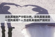 出轨离婚财产分配比例，出轨离婚法院一定判离吗？一方出轨离婚财产如何分割