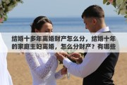 结婚十多年离婚财产怎么分，结婚十年的家庭主妇离婚，怎么分财产？有哪些需要注意的地方