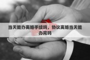 当天能办离婚手续吗，协议离婚当天能办完吗