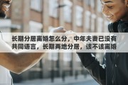 长期分居离婚怎么分，中年夫妻已没有共同语言，长期两地分居，该不该离婚