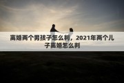 离婚两个男孩子怎么判，2021年两个儿子离婚怎么判