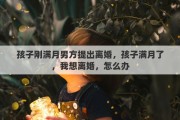 孩子刚满月男方提出离婚，孩子满月了，我想离婚，怎么办