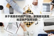 关于离婚后的财产分割，新婚姻法离婚规定财产怎样分割