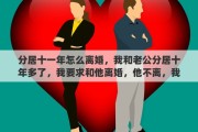 分居十一年怎么离婚，我和老公分居十年多了，我要求和他离婚，他不离，我该怎么办