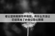 老公坚持离婚怎样挽回，有什么方法让已经离婚了的老公回心转意