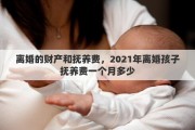 离婚的财产和抚养费，2021年离婚孩子抚养费一个月多少