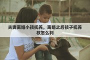 夫妻离婚小孩抚养，离婚之后孩子抚养权怎么判