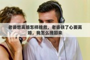 老婆想离婚怎样挽救，老婆铁了心要离婚，我怎么挽回来