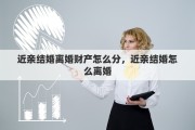 近亲结婚离婚财产怎么分，近亲结婚怎么离婚