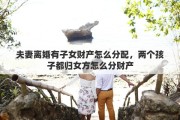 夫妻离婚有子女财产怎么分配，两个孩子都归女方怎么分财产