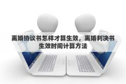 离婚协议书怎样才算生效，离婚判决书生效时间计算方法