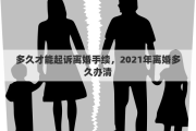 多久才能起诉离婚手续，2021年离婚多久办清