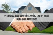 办理协议离婚需要什么手续，2021自愿离婚手续办理流程