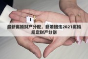 最新离婚财产分配，新婚姻法2021离婚规定财产分割