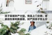 孩子离婚财产分割，我是上门女婿，老婆现在要和我离婚，财产和孩子怎么分合适