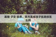 离婚 子女 抚养，双方离婚孩子抚养权怎么判